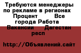 Требуются менеджеры по рекламе в регионах › Процент ­ 50 - Все города Работа » Вакансии   . Дагестан респ.